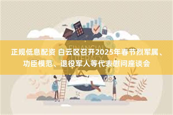 正规低息配资 白云区召开2025年春节烈军属、功臣模范、退役军人等代表慰问座谈会
