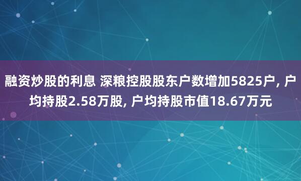 融资炒股的利息 深粮控股股东户数增加5825户, 户均持股2.58万股, 户均持股市值18.67万元