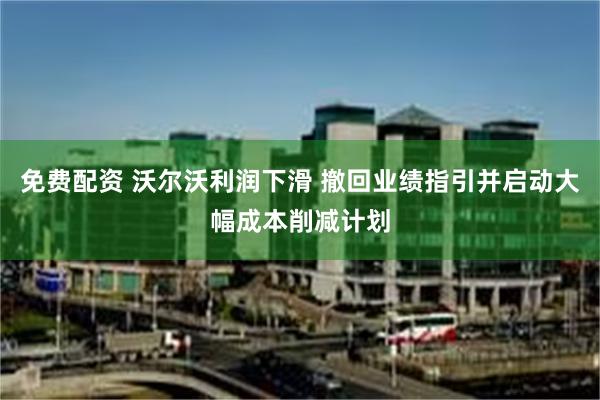 免费配资 沃尔沃利润下滑 撤回业绩指引并启动大幅成本削减计划