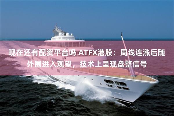 现在还有配资平台吗 ATFX港股：周线连涨后随外围进入观望，技术上呈现盘整信号