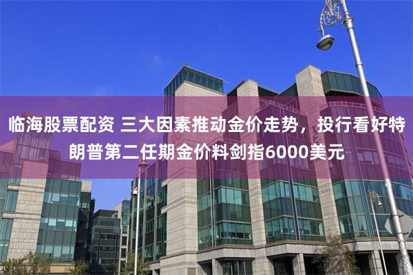 临海股票配资 三大因素推动金价走势，投行看好特朗普第二任期金价料剑指6000美元