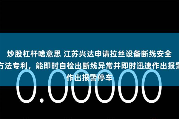 炒股杠杆啥意思 江苏兴达申请拉丝设备断线安全控制方法专利，能即时自检出断线异常并即时迅速作出报警停车