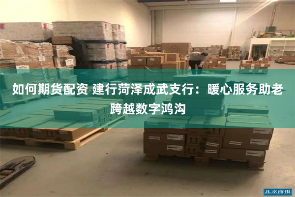 如何期货配资 建行菏泽成武支行：暖心服务助老跨越数字鸿沟