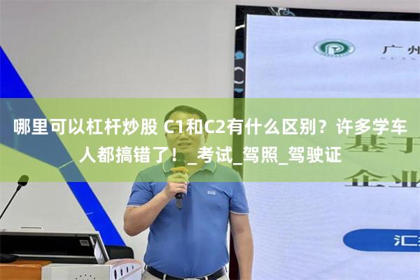 哪里可以杠杆炒股 C1和C2有什么区别？许多学车人都搞错了！_考试_驾照_驾驶证
