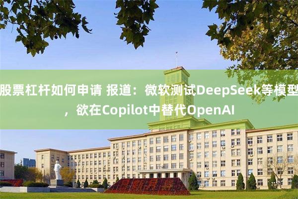 股票杠杆如何申请 报道：微软测试DeepSeek等模型，欲在Copilot中替代OpenAI
