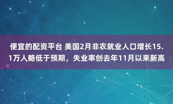 便宜的配资平台 美国2月非农就业人口增长15.1万人略低于预期，失业率创去年11月以来新高