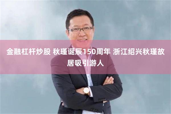 金融杠杆炒股 秋瑾诞辰150周年 浙江绍兴秋瑾故居吸引游人