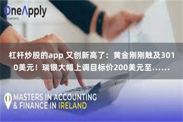 杠杆炒股的app 又创新高了：黄金刚刚触及3010美元！瑞银大幅上调目标价200美元至……