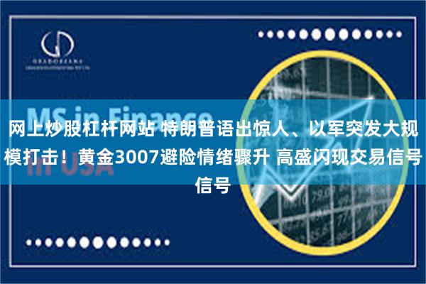 网上炒股杠杆网站 特朗普语出惊人、以军突发大规模打击！黄金3007避险情绪骤升 高盛闪现交易信号