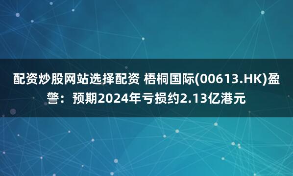 配资炒股网站选择配资 梧桐国际(00613.HK)盈警：预期2024年亏损约2.13亿港元