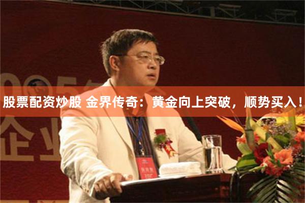 股票配资炒股 金界传奇：黄金向上突破，顺势买入！