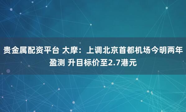 贵金属配资平台 大摩：上调北京首都机场今明两年盈测 升目标价至2.7港元