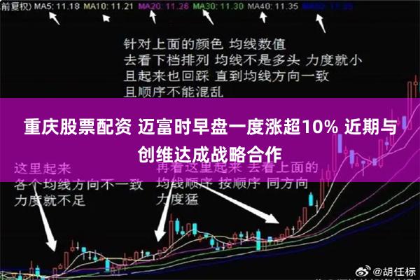 重庆股票配资 迈富时早盘一度涨超10% 近期与创维达成战略合作