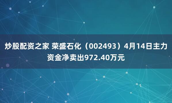 炒股配资之家 荣盛石化（002493）4月14日主力资金净卖出972.40万元
