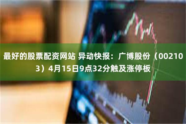 最好的股票配资网站 异动快报：广博股份（002103）4月15日9点32分触及涨停板