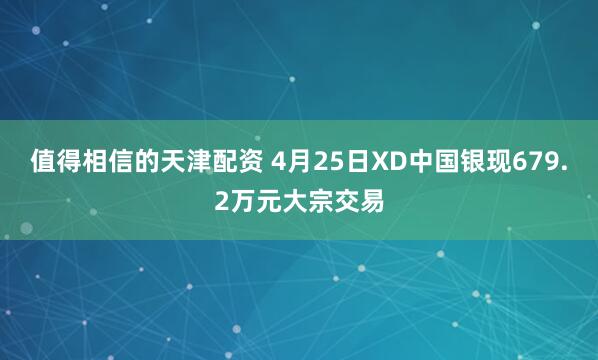 值得相信的天津配资 4月25日XD中国银现679.2万元大宗交易
