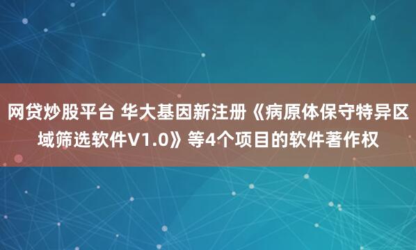 网贷炒股平台 华大基因新注册《病原体保守特异区域筛选软件V1.0》等4个项目的软件著作权