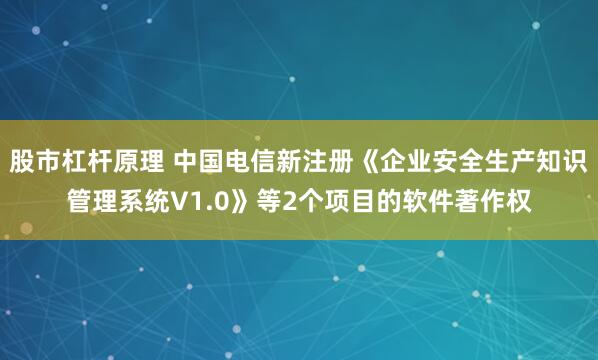 股市杠杆原理 中国电信新注册《企业安全生产知识管理系统V1.0》等2个项目的软件著作权