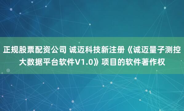 正规股票配资公司 诚迈科技新注册《诚迈量子测控大数据平台软件V1.0》项目的软件著作权