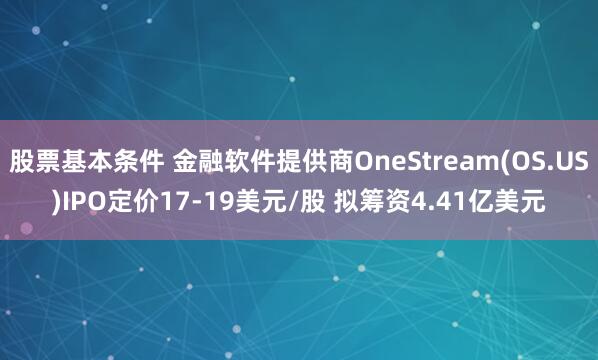 股票基本条件 金融软件提供商OneStream(OS.US)IPO定价17-19美元/股 拟筹资4.41亿美元