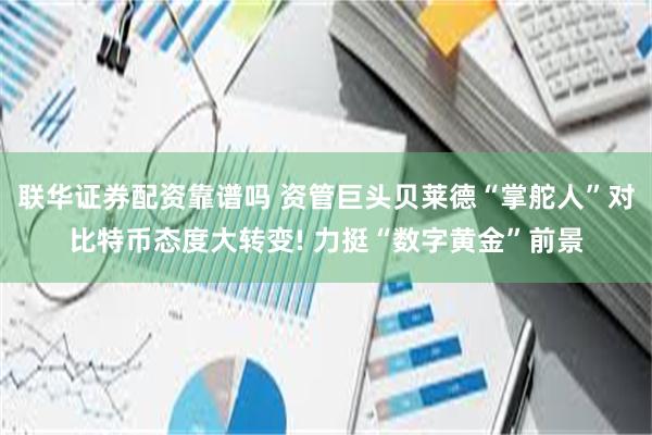 联华证券配资靠谱吗 资管巨头贝莱德“掌舵人”对比特币态度大转变! 力挺“数字黄金”前景