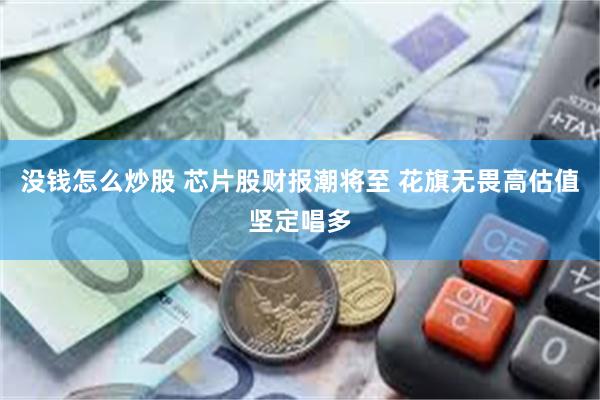 没钱怎么炒股 芯片股财报潮将至 花旗无畏高估值坚定唱多