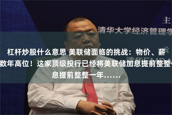 杠杆炒股什么意思 美联储面临的挑战：物价、薪资增幅创数年高位！这家顶级投行已经将美联储加息提前整整一年……