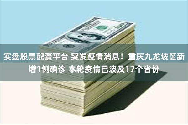 实盘股票配资平台 突发疫情消息！重庆九龙坡区新增1例确诊 本轮疫情已波及17个省份