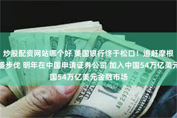 炒股配资网站哪个好 美国银行终于松口！追赶摩根大通及高盛步伐 明年在中国申请证券公司 加入中国54万亿美元金融市场