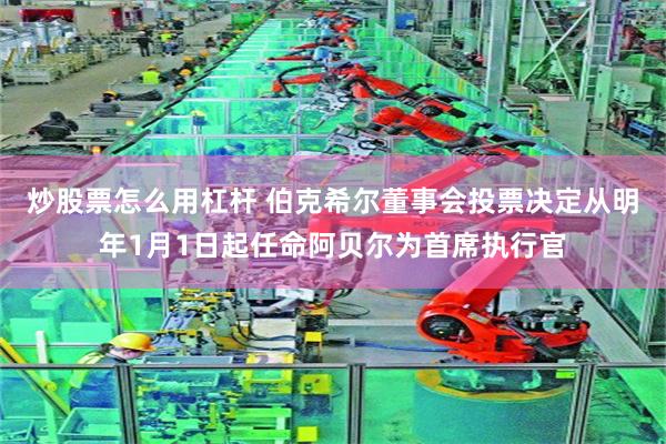 炒股票怎么用杠杆 伯克希尔董事会投票决定从明年1月1日起任命阿贝尔为首席执行官