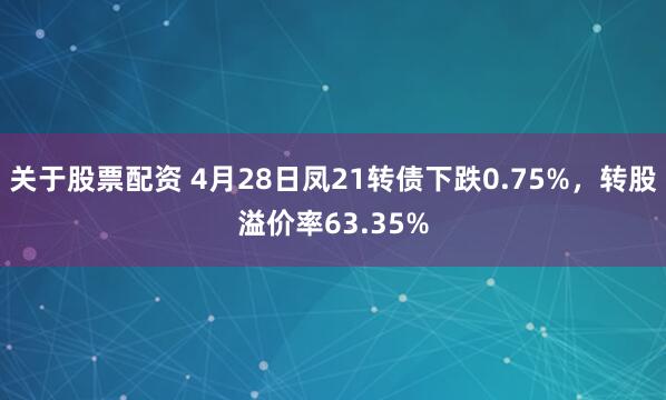 关于股票配资 4月28日凤21转债下跌0.75%，转股溢价率63.35%