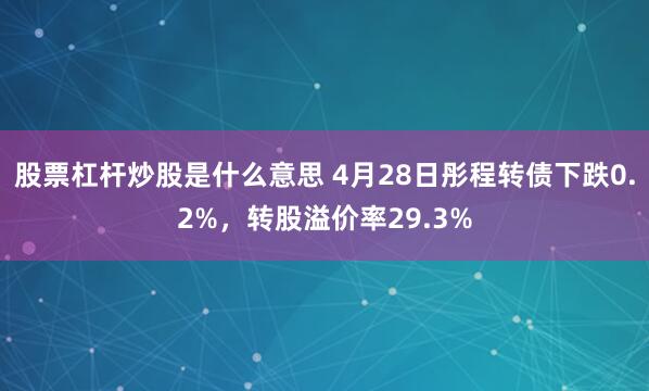 股票杠杆炒股是什么意思 4月28日彤程转债下跌0.2%，转股溢价率29.3%