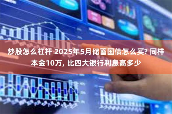 炒股怎么杠杆 2025年5月储蓄国债怎么买? 同样本金10万, 比四大银行利息高多少