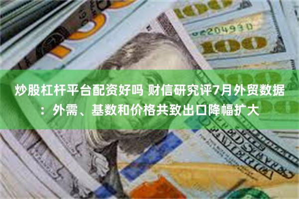 炒股杠杆平台配资好吗 财信研究评7月外贸数据：外需、基数和价格共致出口降幅扩大