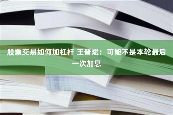 股票交易如何加杠杆 王晋斌：可能不是本轮最后一次加息