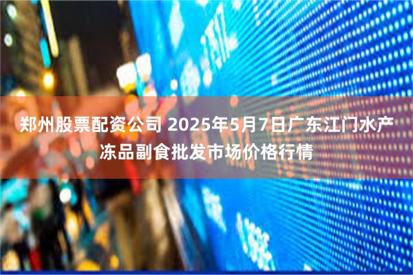 郑州股票配资公司 2025年5月7日广东江门水产冻品副食批发市场价格行情