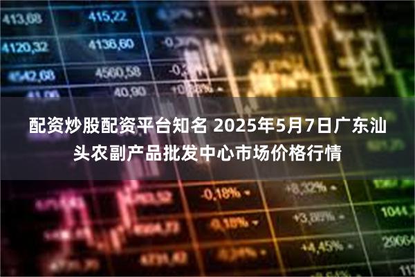 配资炒股配资平台知名 2025年5月7日广东汕头农副产品批发中心市场价格行情
