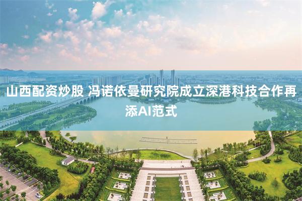 山西配资炒股 冯诺依曼研究院成立深港科技合作再添AI范式