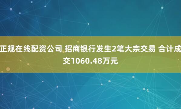 正规在线配资公司 招商银行发生2笔大宗交易 合计成交1060.48万元
