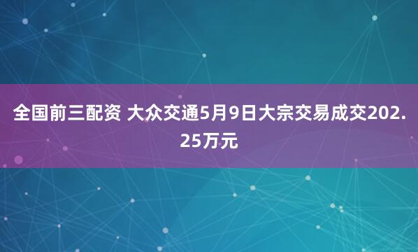 全国前三配资 大众交通5月9日大宗交易成交202.25万元