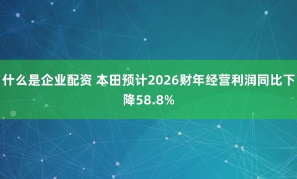 什么是企业配资 本田预计2026财年经营利润同比下降58.8%