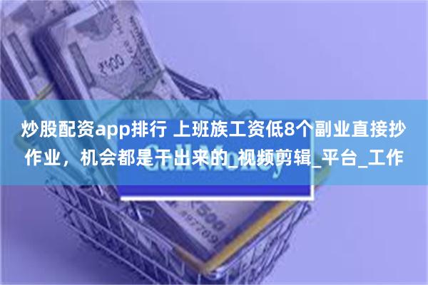 炒股配资app排行 上班族工资低8个副业直接抄作业，机会都是干出来的_视频剪辑_平台_工作