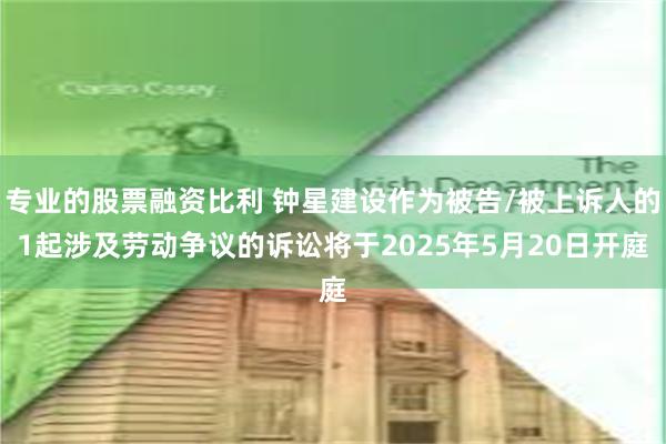 专业的股票融资比利 钟星建设作为被告/被上诉人的1起涉及劳动争议的诉讼将于2025年5月20日开庭