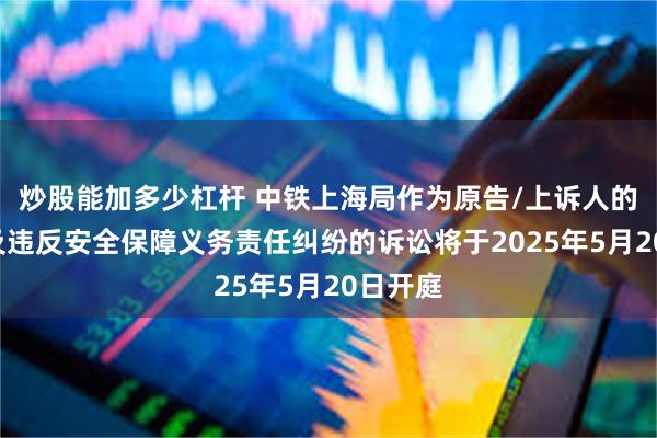 炒股能加多少杠杆 中铁上海局作为原告/上诉人的1起涉及违反安全保障义务责任纠纷的诉讼将于2025年5月20日开庭