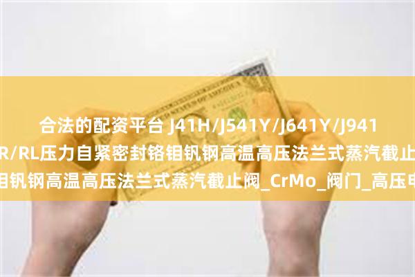 合法的配资平台 J41H/J541Y/J641Y/J941Y/J41Y-320V/C/I/P/R/RL压力自紧密封铬钼钒钢高温高压法兰式蒸汽截止阀_CrMo_阀门_高压电