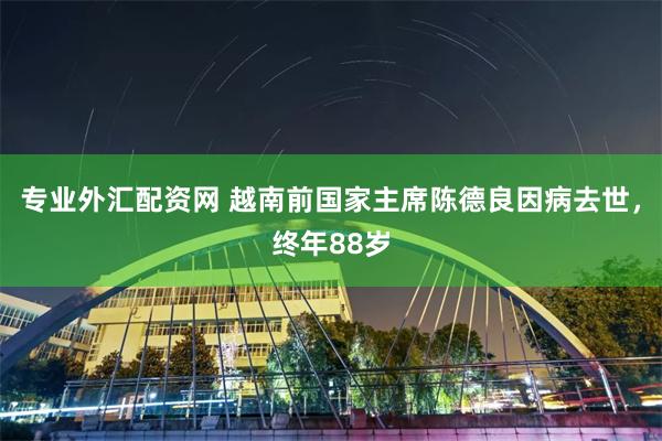 专业外汇配资网 越南前国家主席陈德良因病去世，终年88岁