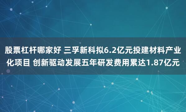 股票杠杆哪家好 三孚新科拟6.2亿元投建材料产业化项目 创新驱动发展五年研发费用累达1.87亿元