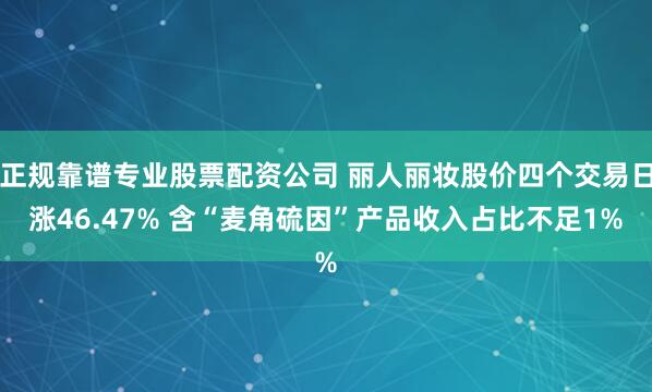 正规靠谱专业股票配资公司 丽人丽妆股价四个交易日涨46.47% 含“麦角硫因”产品收入占比不足1%
