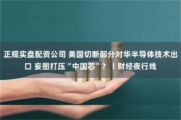 正规实盘配资公司 美国切断部分对华半导体技术出口 妄图打压“中国芯”？丨财经夜行线