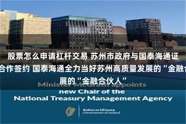 股票怎么申请杠杆交易 苏州市政府与国泰海通证券战略合作签约 国泰海通全力当好苏州高质量发展的“金融合伙人”
